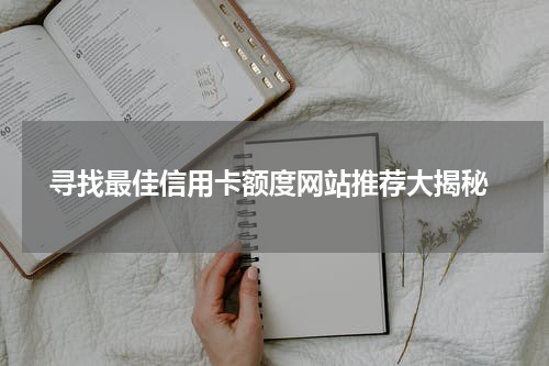  寻找最佳信用卡额度网站推荐大揭秘