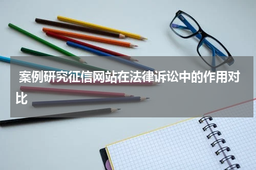 案例研究征信网站在法律诉讼中的作用对比