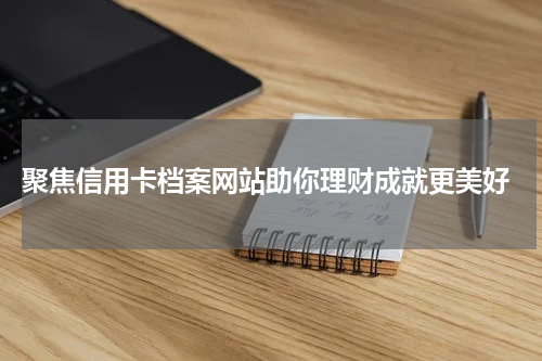  聚焦信用卡档案网站助你理财成就更美好
