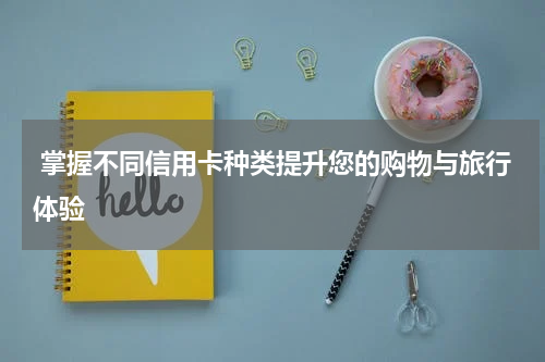  掌握不同信用卡种类提升您的购物与旅行体验