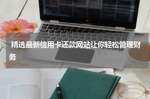  精选最新信用卡还款网站让你轻松管理财务