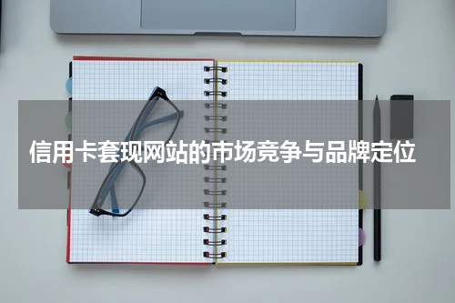  信用卡套现网站的市场竞争与品牌定位