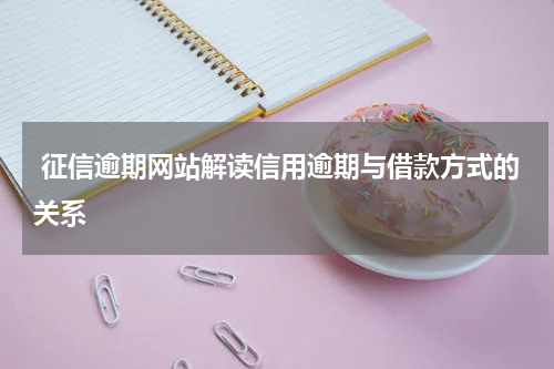  征信逾期网站解读信用逾期与借款方式的关系