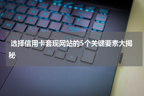  选择信用卡套现网站的5个关键要素大揭秘