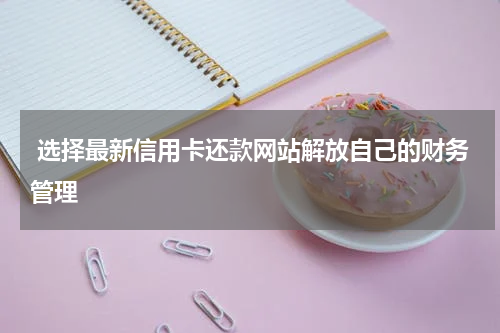  选择最新信用卡还款网站解放自己的财务管理