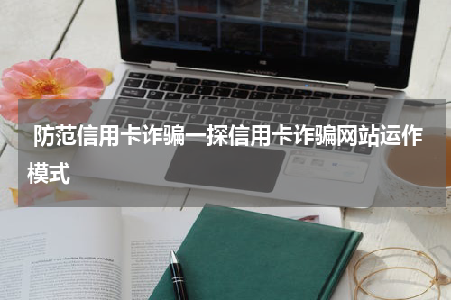  防范信用卡诈骗一探信用卡诈骗网站运作模式