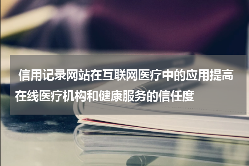  信用记录网站在互联网医疗中的应用提高在线医疗机构和健康服务的信任度