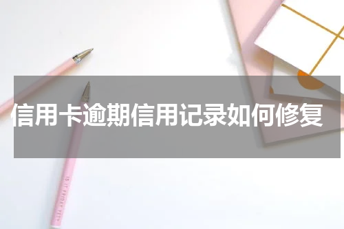  信用卡逾期信用记录如何修复