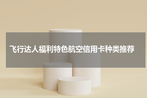 飞行达人福利特色航空信用卡种类推荐