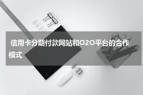  信用卡分期付款网站和O2O平台的合作模式