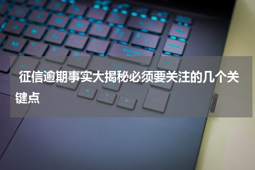  征信逾期事实大揭秘必须要关注的几个关键点