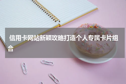  信用卡网站新颖攻略打造个人专属卡片组合