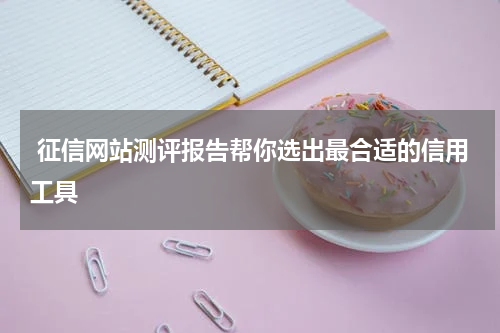 征信网站测评报告帮你选出最合适的信用工具