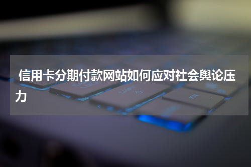  信用卡分期付款网站如何应对社会舆论压力
