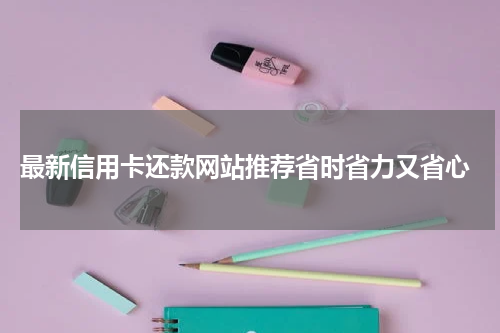  最新信用卡还款网站推荐省时省力又省心