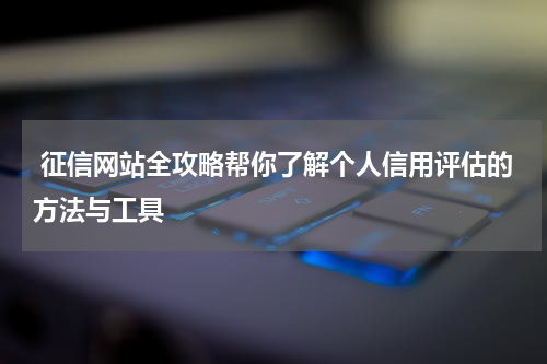 征信网站全攻略帮你了解个人信用评估的方法与工具