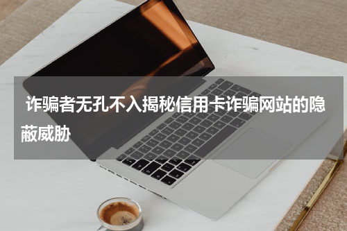  诈骗者无孔不入揭秘信用卡诈骗网站的隐蔽威胁
