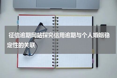  征信逾期网站探究信用逾期与个人婚姻稳定性的关联