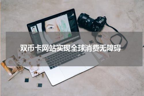  双币卡网站实现全球消费无障碍