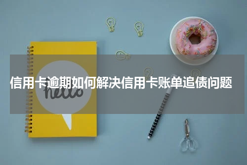  信用卡逾期如何解决信用卡账单追债问题