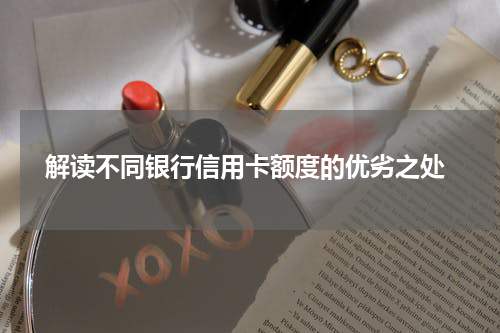  解读不同银行信用卡额度的优劣之处