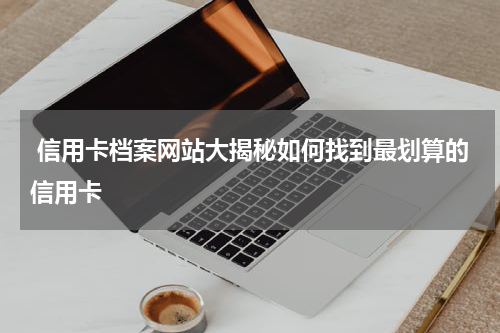  信用卡档案网站大揭秘如何找到最划算的信用卡