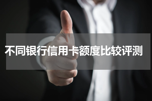  不同银行信用卡额度比较评测