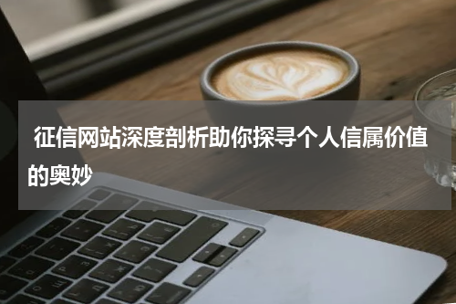 征信网站深度剖析助你探寻个人信属价值的奥妙