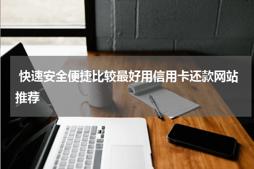  快速安全便捷比较最好用信用卡还款网站推荐