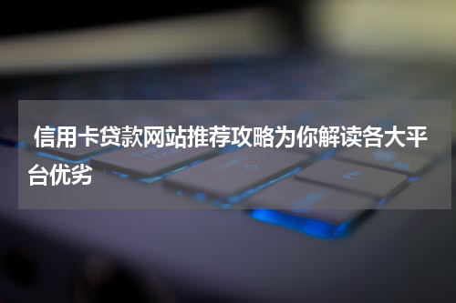  信用卡贷款网站推荐攻略为你解读各大平台优劣