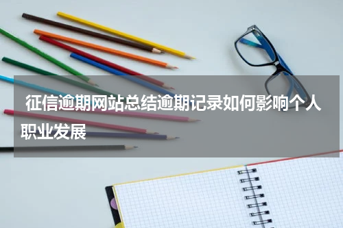  征信逾期网站总结逾期记录如何影响个人职业发展