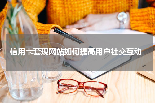 信用卡套现网站如何提高用户社交互动