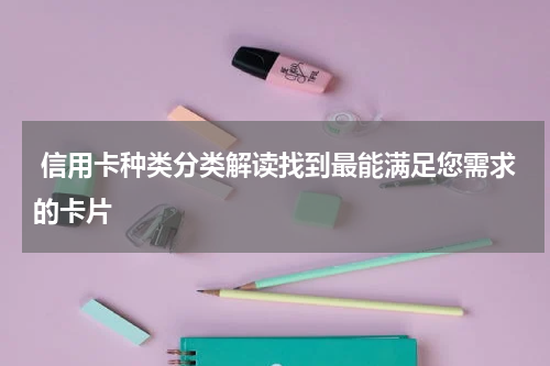  信用卡种类分类解读找到最能满足您需求的卡片