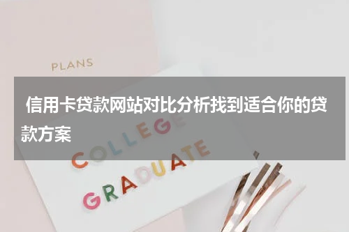  信用卡贷款网站对比分析找到适合你的贷款方案
