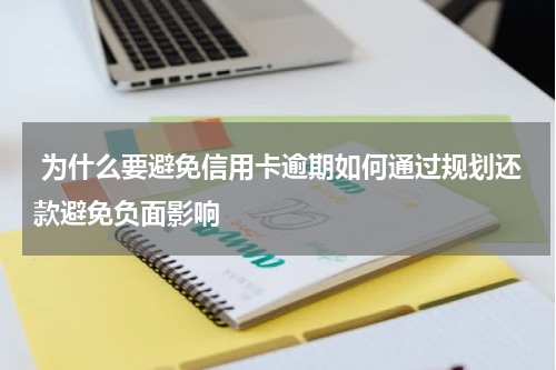  为什么要避免信用卡逾期如何通过规划还款避免负面影响
