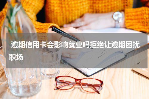  逾期信用卡会影响就业吗拒绝让逾期困扰职场