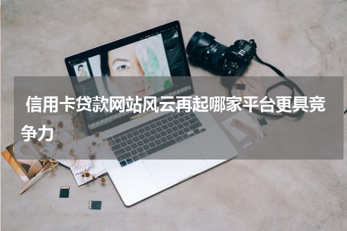  信用卡贷款网站风云再起哪家平台更具竞争力