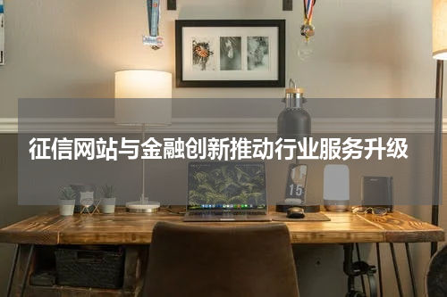  征信网站与金融创新推动行业服务升级