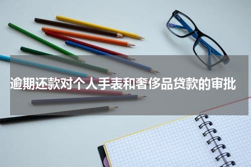 逾期还款对个人手表和奢侈品贷款的审批