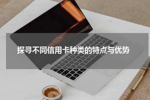  探寻不同信用卡种类的特点与优势