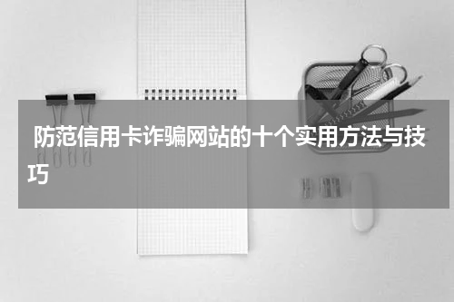  防范信用卡诈骗网站的十个实用方法与技巧