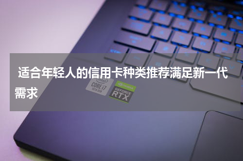  适合年轻人的信用卡种类推荐满足新一代需求