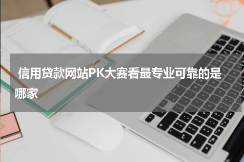  信用贷款网站PK大赛看最专业可靠的是哪家