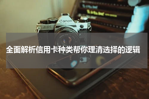  全面解析信用卡种类帮你理清选择的逻辑
