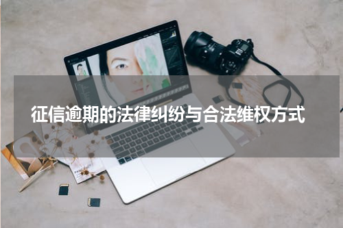 征信逾期的法律纠纷与合法维权方式