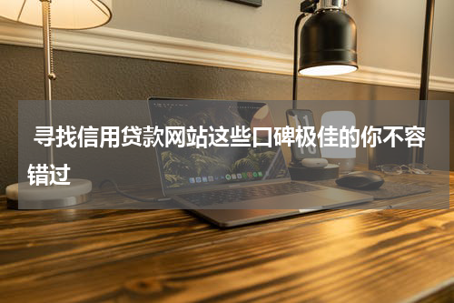  寻找信用贷款网站这些口碑极佳的你不容错过