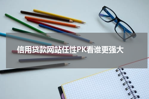  信用贷款网站任性PK看谁更强大