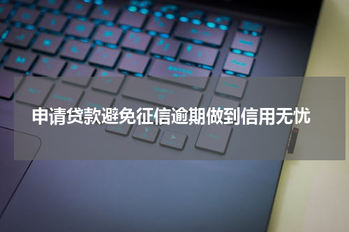 申请贷款避免征信逾期做到信用无忧