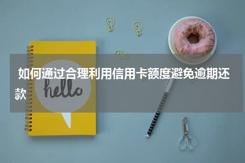  如何通过合理利用信用卡额度避免逾期还款