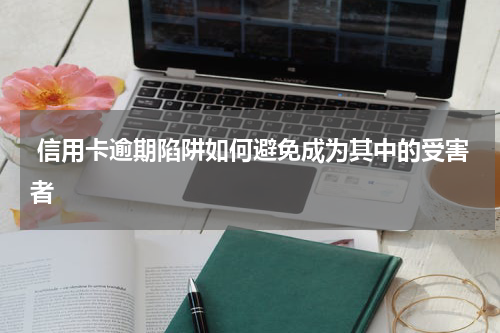  信用卡逾期陷阱如何避免成为其中的受害者